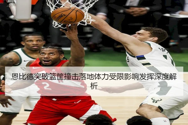 恩比德突破篮筐撞击落地体力受限影响发挥深度解析